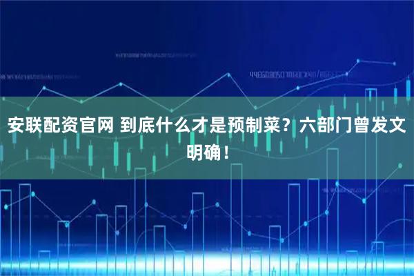 安联配资官网 到底什么才是预制菜？六部门曾发文明确！