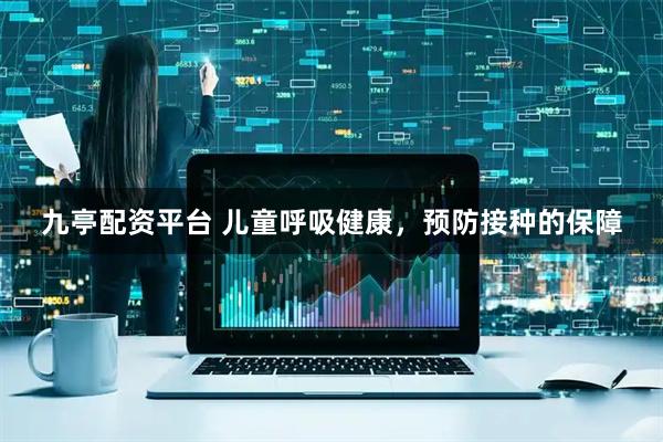 九亭配资平台 儿童呼吸健康，预防接种的保障