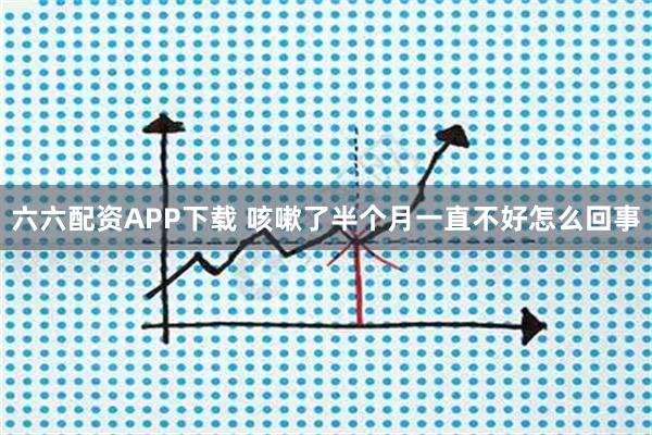 六六配资APP下载 咳嗽了半个月一直不好怎么回事