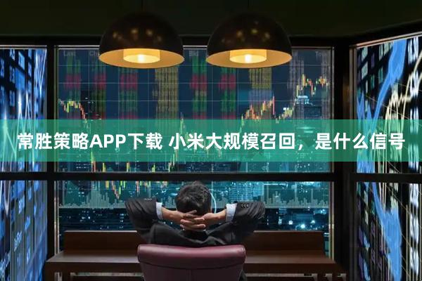 常胜策略APP下载 小米大规模召回，是什么信号