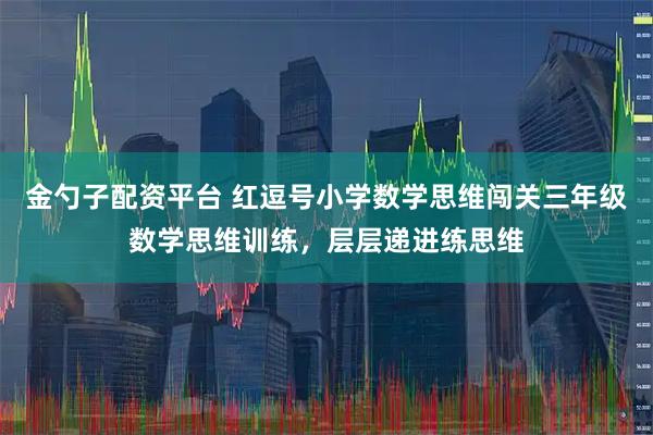 金勺子配资平台 红逗号小学数学思维闯关三年级数学思维训练，层层递进练思维