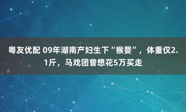 粤友优配 09年湖南产妇生下“猴婴”，体重仅2.1斤，马戏团曾想花5万买走