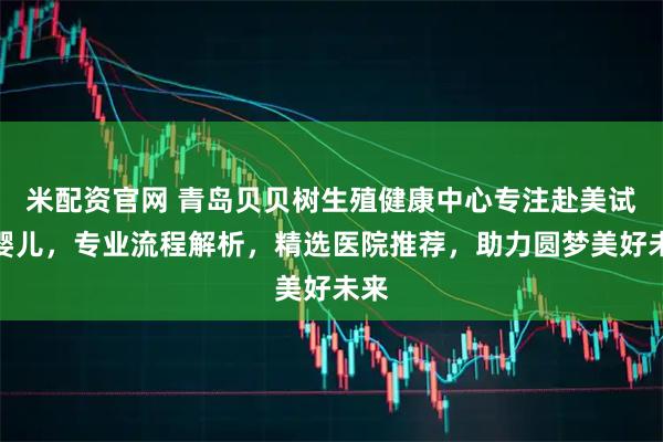 米配资官网 青岛贝贝树生殖健康中心专注赴美试管婴儿，专业流程解析，精选医院推荐，助力圆梦美好未来