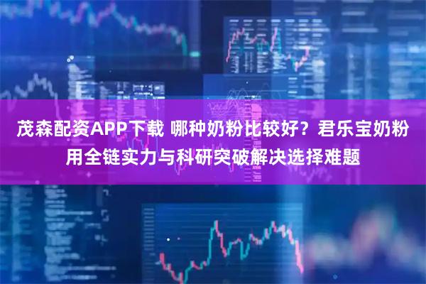 茂森配资APP下载 哪种奶粉比较好？君乐宝奶粉用全链实力与科研突破解决选择难题