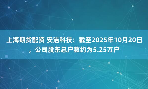 上海期货配资 安洁科技：截至2025年10月20日，公司股东总户数约为5.25万户