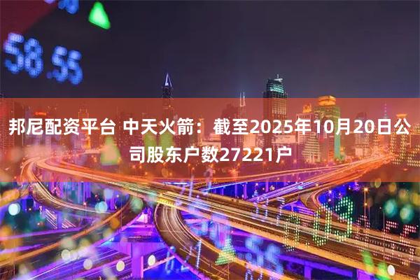 邦尼配资平台 中天火箭：截至2025年10月20日公司股东户数27221户