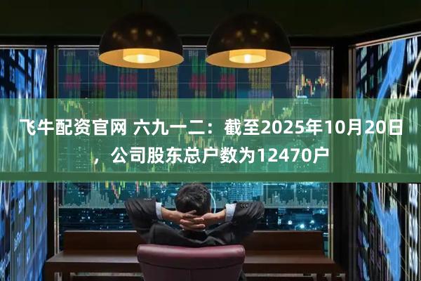 飞牛配资官网 六九一二：截至2025年10月20日，公司股东总户数为12470户