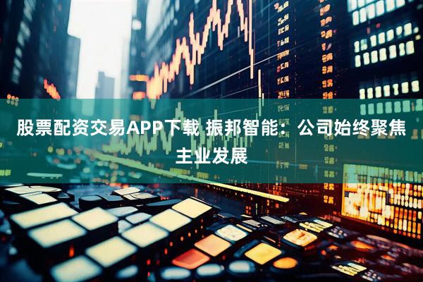 股票配资交易APP下载 振邦智能：公司始终聚焦主业发展