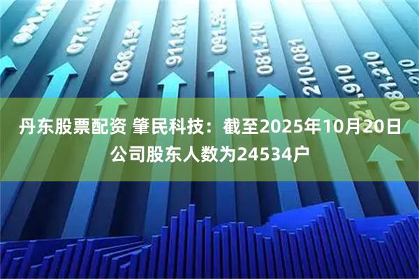 丹东股票配资 肇民科技：截至2025年10月20日公司股东人数为24534户