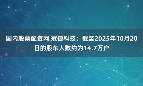 国内股票配资网 冠捷科技：截至2025年10月20日的股东人数约为14.7万户