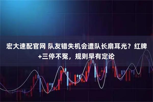 宏大速配官网 队友错失机会遭队长扇耳光？红牌+三停不冤，规则早有定论