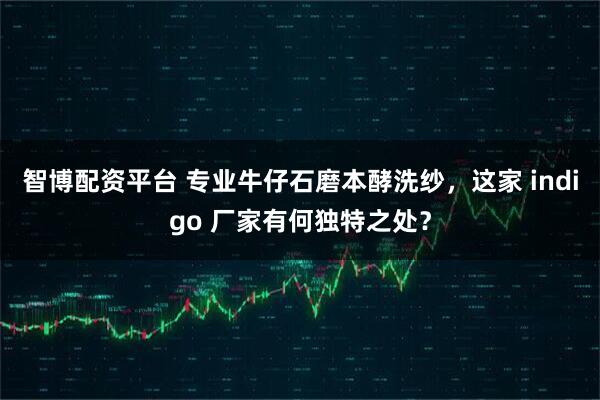 智博配资平台 专业牛仔石磨本酵洗纱，这家 indigo 厂家有何独特之处？
