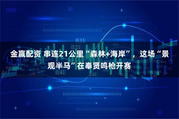 金赢配资 串连21公里“森林+海岸”，这场“景观半马”在奉贤鸣枪开赛