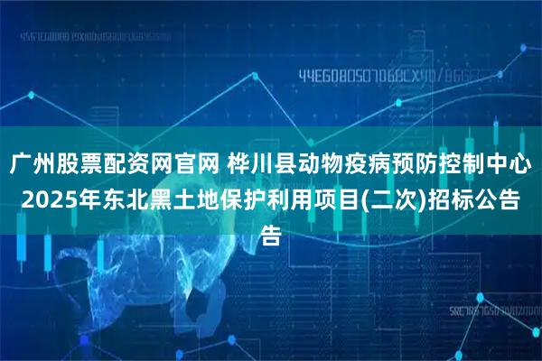 广州股票配资网官网 桦川县动物疫病预防控制中心2025年东北黑土地保护利用项目(二次)招标公告