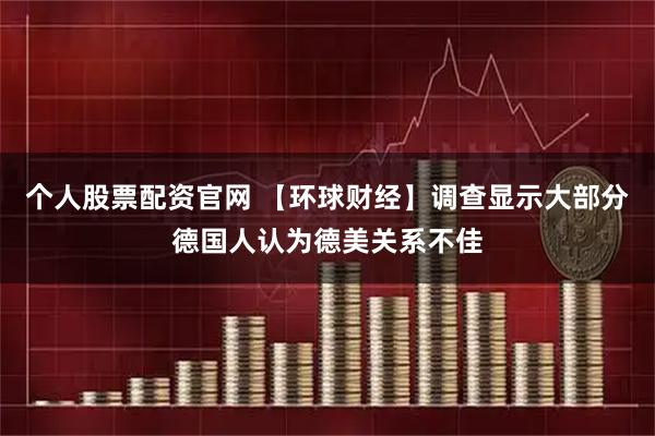 个人股票配资官网 【环球财经】调查显示大部分德国人认为德美关系不佳
