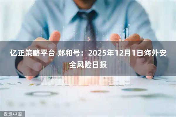亿正策略平台 郑和号：2025年12月1日海外安全风险日报