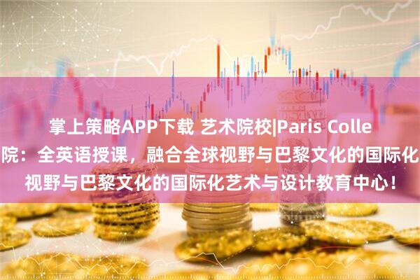 掌上策略APP下载 艺术院校|Paris College of Art巴黎艺术学院：全英语授课，融合全球视野与巴黎文化的国际化艺术与设计教育中心！
