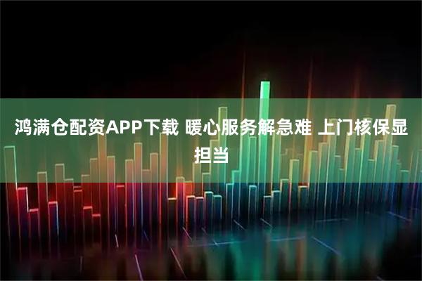 鸿满仓配资APP下载 暖心服务解急难 上门核保显担当