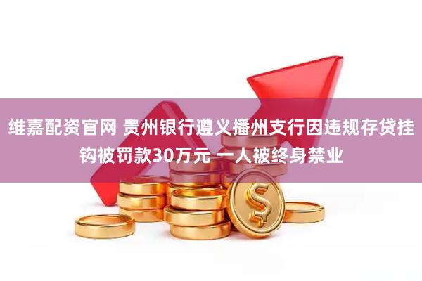 维嘉配资官网 贵州银行遵义播州支行因违规存贷挂钩被罚款30万元 一人被终身禁业