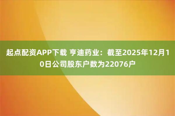 起点配资APP下载 亨迪药业：截至2025年12月10日公司股东户数为22076户