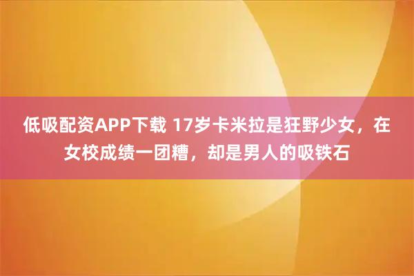 低吸配资APP下载 17岁卡米拉是狂野少女，在女校成绩一团糟，却是男人的吸铁石