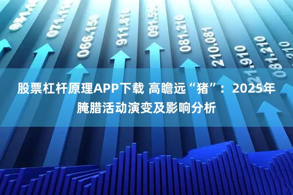 股票杠杆原理APP下载 高瞻远“猪”：2025年腌腊活动演变及影响分析