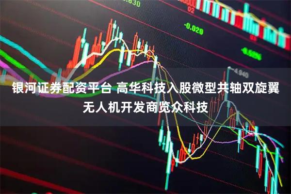 银河证券配资平台 高华科技入股微型共轴双旋翼无人机开发商览众科技