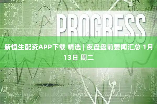 新恒生配资APP下载 精选 | 夜盘盘前要闻汇总 1月13日 周二