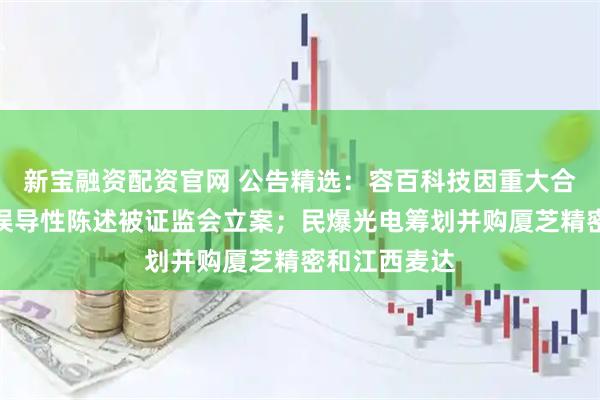 新宝融资配资官网 公告精选：容百科技因重大合同公告涉嫌误导性陈述被证监会立案；民爆光电筹划并购厦芝精密和江西麦达