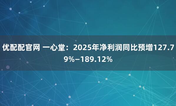 优配配官网 一心堂：2025年净利润同比预增127.79%—189.12%