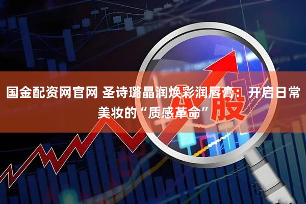 国金配资网官网 圣诗璐晶润焕彩润唇膏：开启日常美妆的“质感革命”