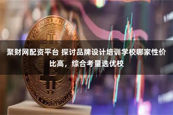 聚财网配资平台 探讨品牌设计培训学校哪家性价比高，综合考量选优校