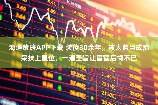 海通策略APP下载 装傻30余年，被太监当成痴呆扶上皇位，一道圣旨让宦官后悔不已