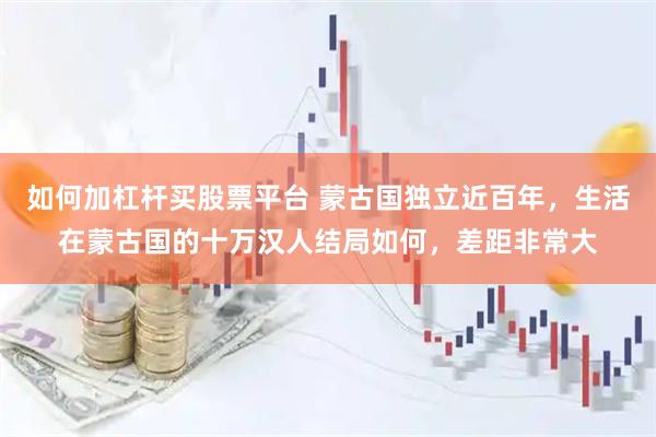 如何加杠杆买股票平台 蒙古国独立近百年，生活在蒙古国的十万汉人结局如何，差距非常大