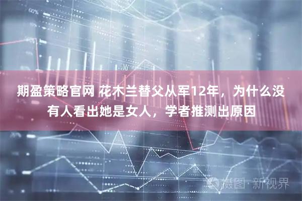 期盈策略官网 花木兰替父从军12年，为什么没有人看出她是女人，学者推测出原因