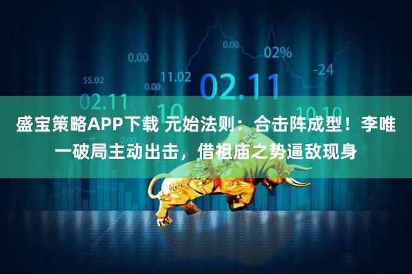 盛宝策略APP下载 元始法则：合击阵成型！李唯一破局主动出击，借祖庙之势逼敌现身
