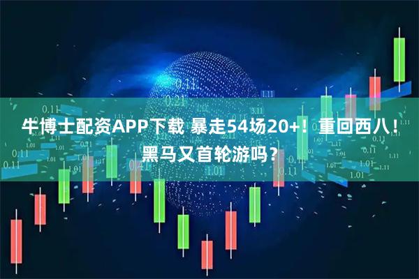 牛博士配资APP下载 暴走54场20+!重回西八!黑马又首轮游吗?