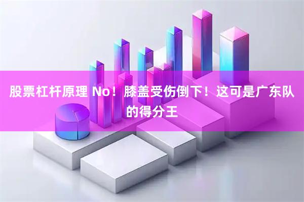 股票杠杆原理 No!膝盖受伤倒下!这可是广东队的得分王