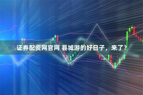 证券配资网官网 县城游的好日子，来了？