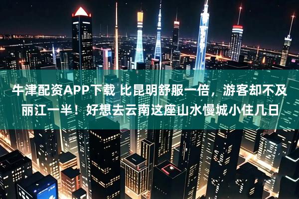 牛津配资APP下载 比昆明舒服一倍，游客却不及丽江一半！好想去云南这座山水慢城小住几日
