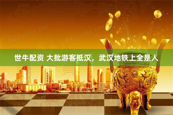 世牛配资 大批游客抵汉，武汉地铁上全是人
