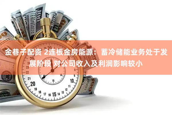 金巷子配资 2连板金房能源：蓄冷储能业务处于发展阶段 对公司收入及利润影响较小