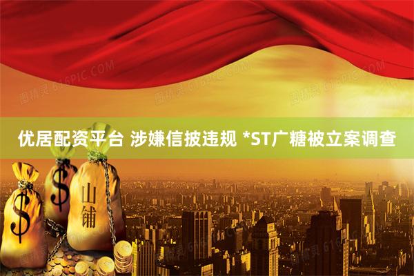 优居配资平台 涉嫌信披违规 *ST广糖被立案调查