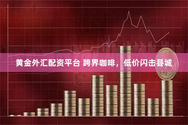 黄金外汇配资平台 跨界咖啡，低价闪击县城