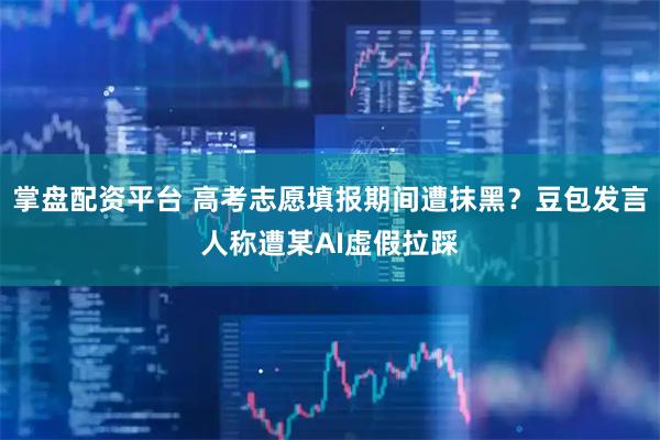 掌盘配资平台 高考志愿填报期间遭抹黑？豆包发言人称遭某AI虚假拉踩